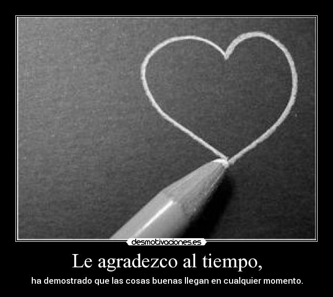 Le agradezco al tiempo, -