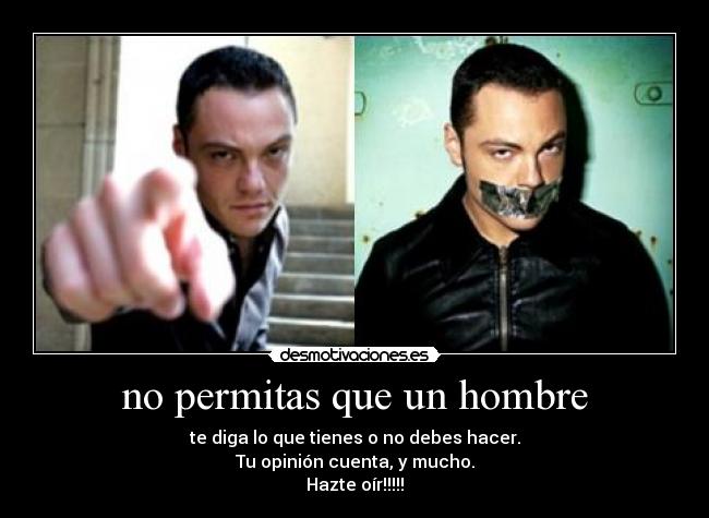 no permitas que un hombre - te diga lo que tienes o no debes hacer.
Tu opinión cuenta, y mucho.
Hazte oír!!!!!