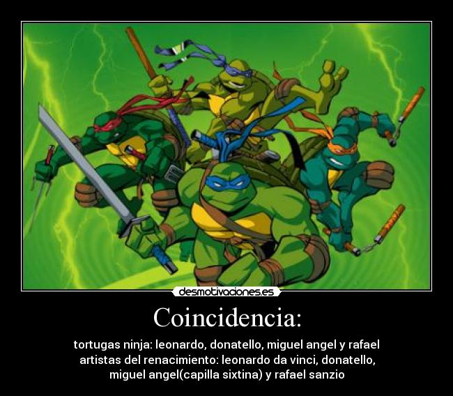 Coincidencia: - tortugas ninja: leonardo, donatello, miguel angel y rafael
artistas del renacimiento: leonardo da vinci, donatello,
miguel angel(capilla sixtina) y rafael sanzio