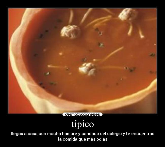 típico - llegas a casa con mucha hambre y cansado del colegio y te encuentras
la comida que más odias