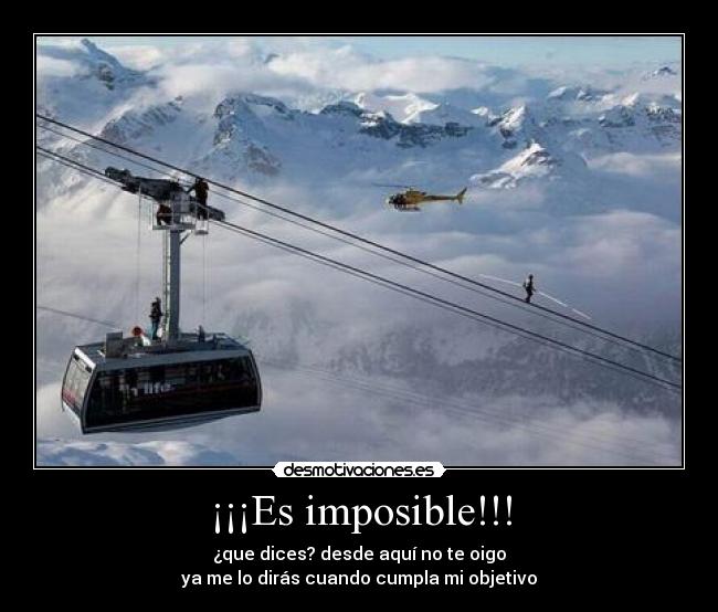¡¡¡Es imposible!!! - ¿que dices? desde aquí no te oigo
ya me lo dirás cuando cumpla mi objetivo