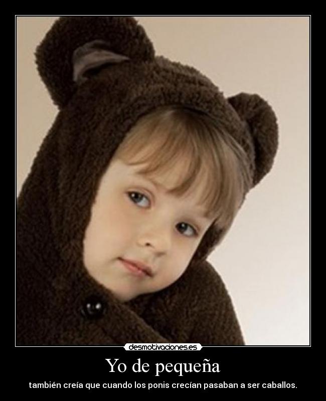 Yo de pequeña - también creía que cuando los ponis crecían pasaban a ser caballos.
