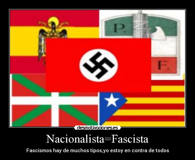 Nacionalista=Fascista - Fascismos hay de muchos tipos,yo estoy en contra de todos