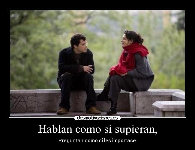 Hablan como si supieran, - Preguntan como si les importase.