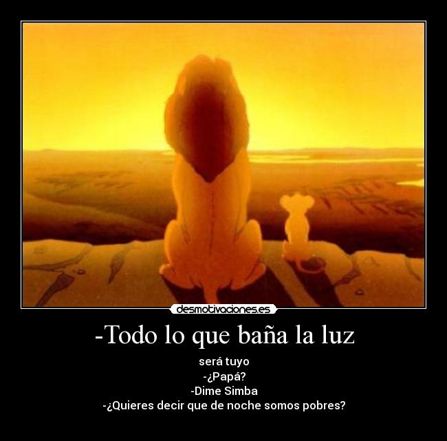 -Todo lo que baña la luz - será tuyo
-¿Papá?
-Dime Simba
-¿Quieres decir que de noche somos pobres?