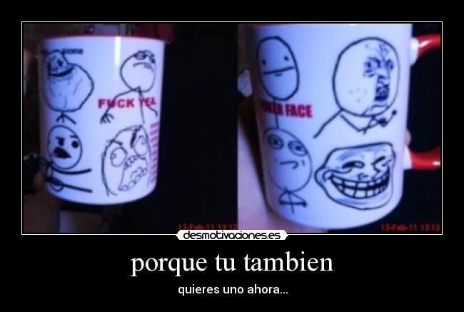 porque tu tambien - quieres uno ahora...