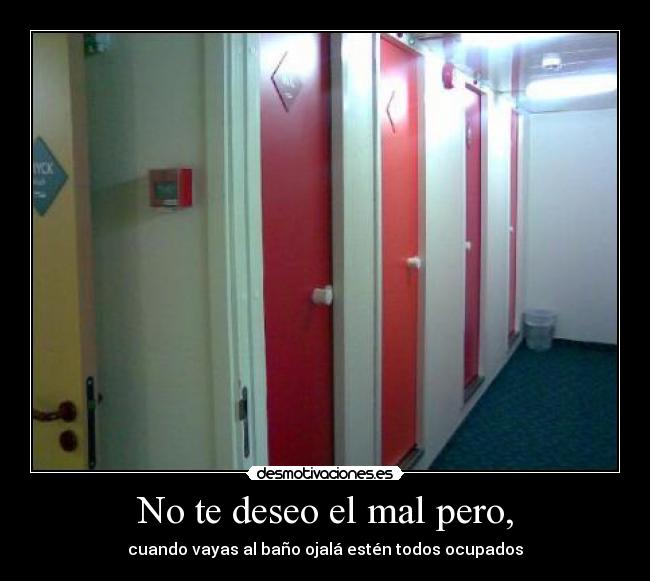 No te deseo el mal pero, - cuando vayas al baño ojalá estén todos ocupados