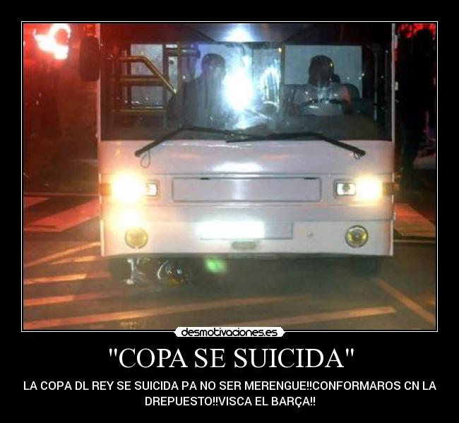 COPA SE SUICIDA - LA COPA DL REY SE SUICIDA PA NO SER MERENGUE!!CONFORMAROS CN LA
DREPUESTO!!VISCA EL BARÇA!!