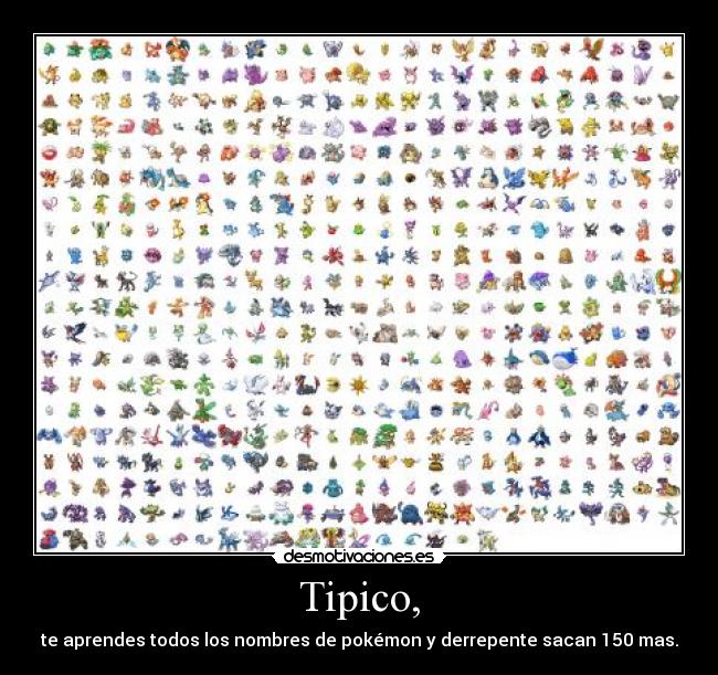 Tipico, - te aprendes todos los nombres de pok�mon y derrepente sacan 150 mas.