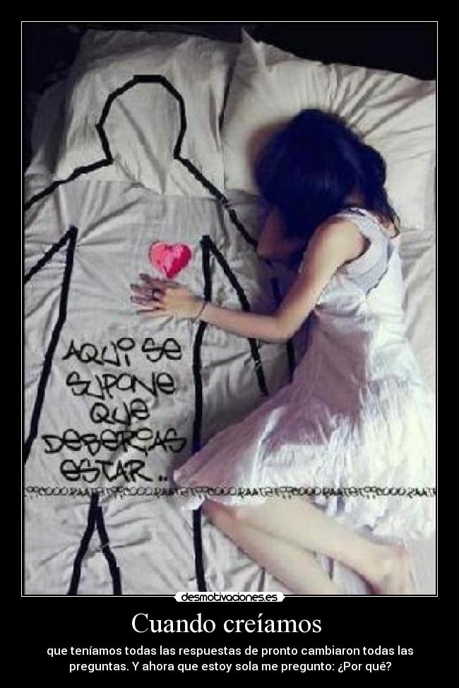 Cuando creíamos  - que teníamos todas las respuestas de pronto cambiaron todas las
preguntas. Y ahora que estoy sola me pregunto: ¿Por qué?