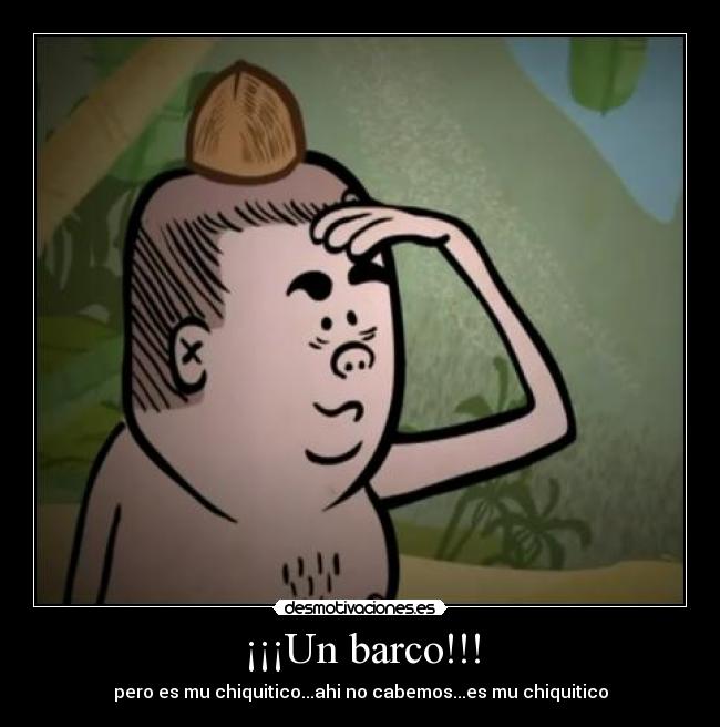 ¡¡¡Un barco!!! - pero es mu chiquitico...ahi no cabemos...es mu chiquitico