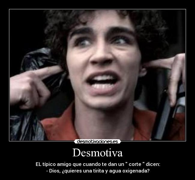 Desmotiva - EL típico amigo que cuando te dan un corte dicen:
- Dios, ¿quieres una tirita y agua oxigenada?