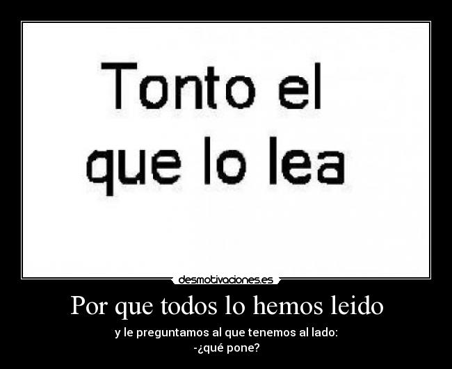 Por que todos lo hemos leido - y le preguntamos al que tenemos al lado:
-¿qué pone?