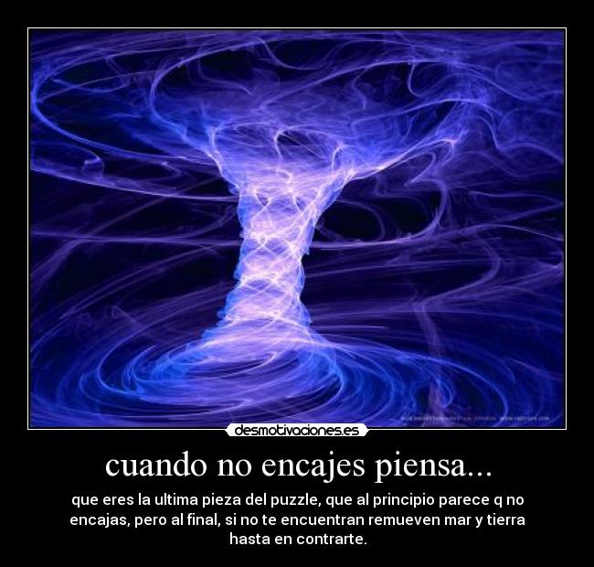 cuando no encajes piensa... - que eres la ultima pieza del puzzle, que al principio parece q no
encajas, pero al final, si no te encuentran remueven mar y tierra
hasta en contrarte.
