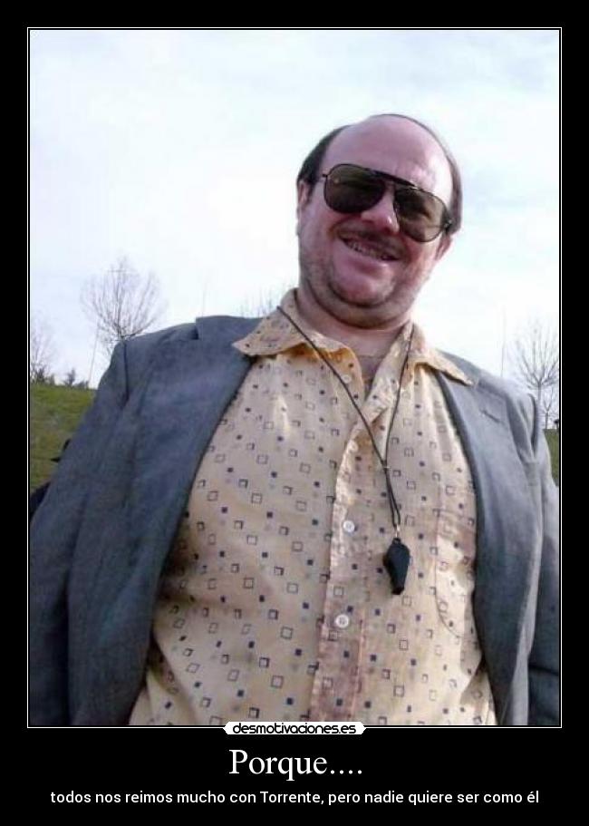 Porque.... - todos nos reimos mucho con Torrente, pero nadie quiere ser como él