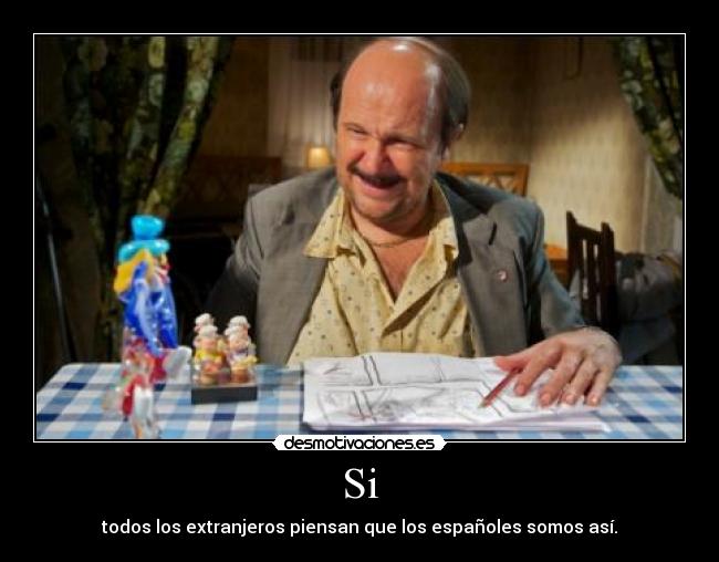 Si - todos los extranjeros piensan que los españoles somos así.