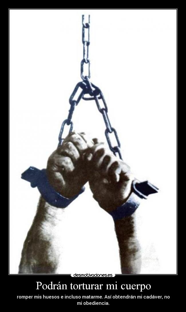 Podrán torturar mi cuerpo - romper mis huesos e incluso matarme. Así obtendrán mi cadáver, no mi obediencia.