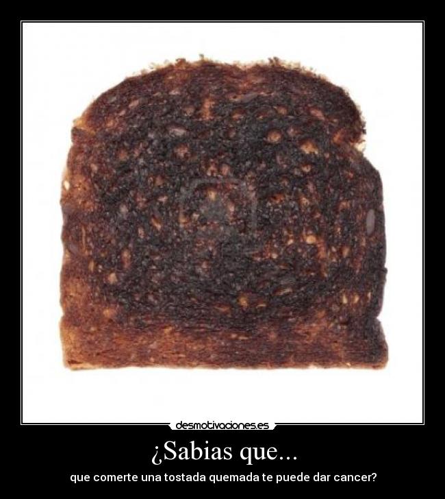 ¿Sabias que... - que comerte una tostada quemada te puede dar cancer?