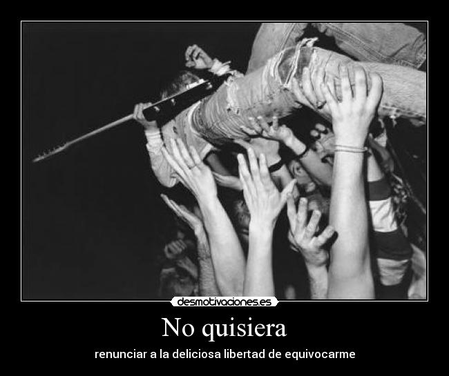 No quisiera - renunciar a la deliciosa libertad de equivocarme