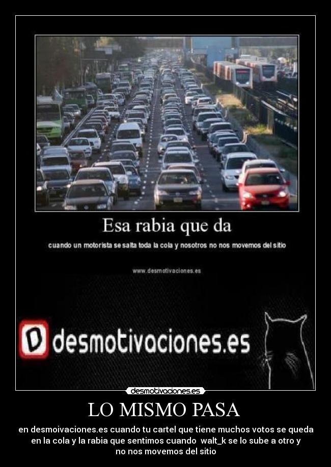 LO MISMO PASA - en desmoivaciones.es cuando tu cartel que tiene muchos votos se queda
en la cola y la rabia que sentimos cuando walt_k se lo sube a otro y
no nos movemos del sitio