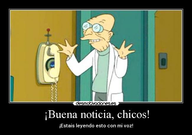 ¡Buena noticia, chicos! - ¡Estais leyendo esto con mi voz!