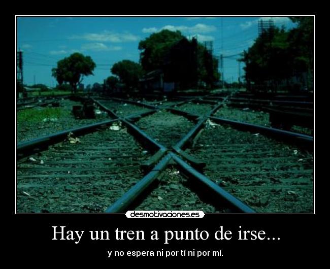Hay un tren a punto de irse... - y no espera ni por tí ni por mí.