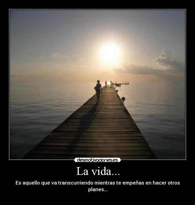 La vida... - Es aquello que va transcurriendo mientras te empeñas en hacer otros planes...