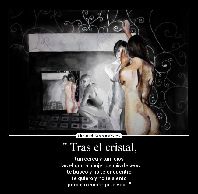  Tras el cristal, - tan cerca y tan lejos
tras el cristal mujer de mis deseos
te busco y no te encuentro
te quiero y no te siento
pero sin embargo te veo...