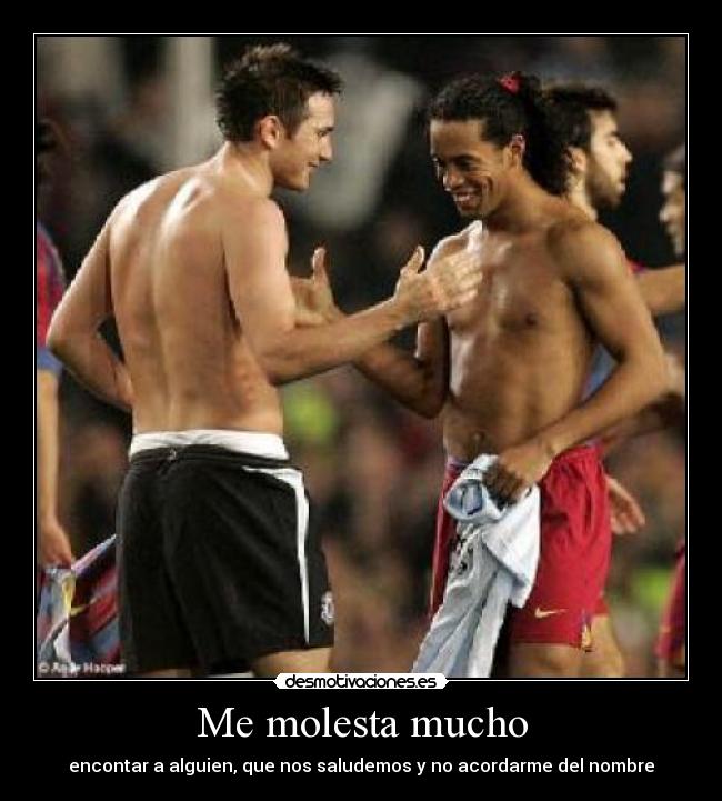 Me molesta mucho - encontar a alguien, que nos saludemos y no acordarme del nombre