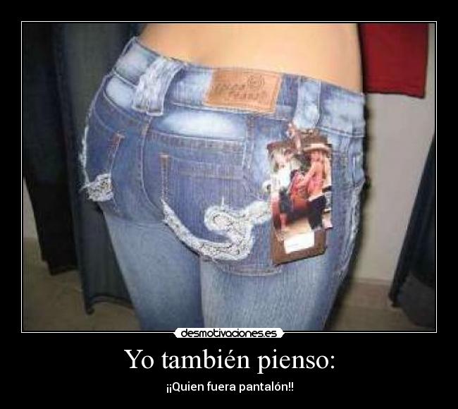 Yo también pienso: - ¡¡Quien fuera pantalón!!