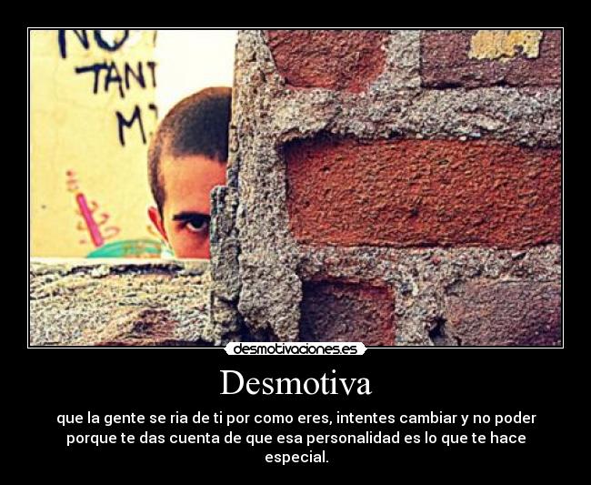 Desmotiva - que la gente se ria de ti por como eres, intentes cambiar y no poder
porque te das cuenta de que esa personalidad es lo que te hace
especial.