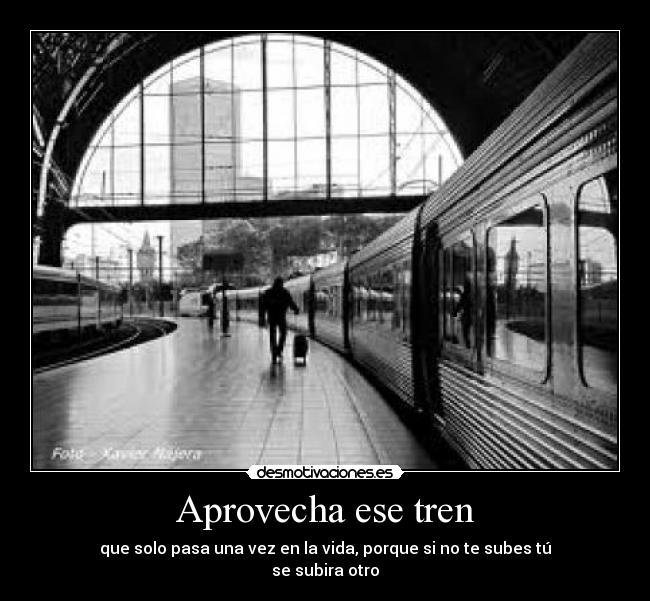 Aprovecha ese tren - que solo pasa una vez en la vida, porque si no te subes tú
se subira otro