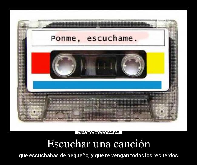 Escuchar una canción - que escuchabas de pequeño, y que te vengan todos los recuerdos.