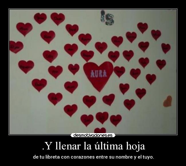 .Y llenar la última hoja - de tu libreta con corazones entre su nombre y el tuyo.