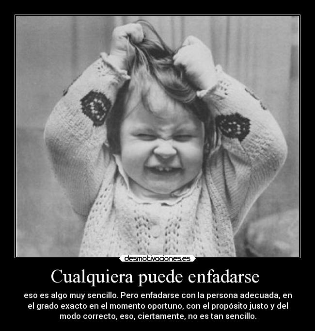 Cualquiera puede enfadarse - eso es algo muy sencillo. Pero enfadarse con la persona adecuada, en
el grado exacto en el momento oportuno, con el propósito justo y del
modo correcto, eso, ciertamente, no es tan sencillo.