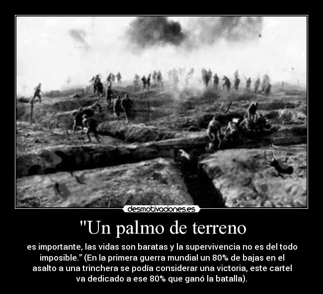 Un palmo de terreno - es importante, las vidas son baratas y la supervivencia no es del todo
imposible.” (En la primera guerra mundial un 80% de bajas en el
asalto a una trinchera se podía considerar una victoria, este cartel
va dedicado a ese 80% que ganó la batalla).