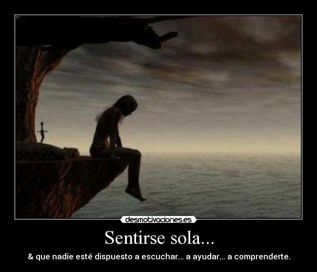 Sentirse sola... - & que nadie esté dispuesto a escuchar... a ayudar... a comprenderte.