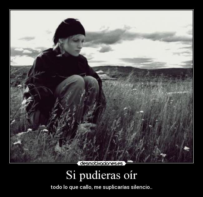 Si pudieras oír - todo lo que callo, me suplicarías silencio..