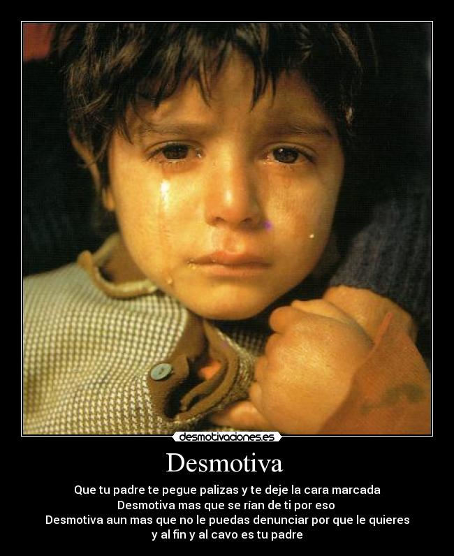Desmotiva - Que tu padre te pegue palizas y te deje la cara marcada
Desmotiva mas que se rían de ti por eso
Desmotiva aun mas que no le puedas denunciar por que le quieres
y al fin y al cavo es tu padre