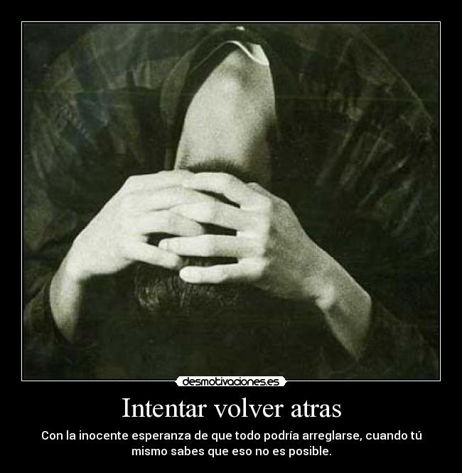 Intentar volver atras - Con la inocente esperanza de que todo podría arreglarse, cuando tú
mismo sabes que eso no es posible.