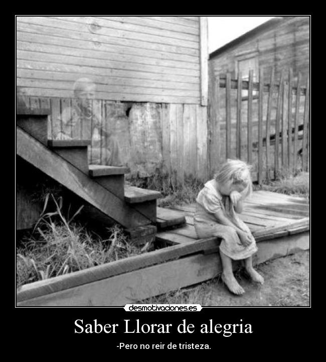 Saber Llorar de alegria - -Pero no reir de tristeza.