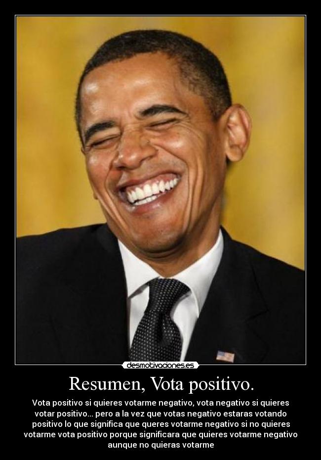 Resumen, Vota positivo. - Vota positivo si quieres votarme negativo, vota negativo si quieres
votar positivo... pero a la vez que votas negativo estaras votando
positivo lo que significa que queres votarme negativo si no quieres
votarme vota positivo porque significara que quieres votarme negativo
aunque no quieras votarme