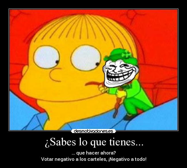¿Sabes lo que tienes... - ... que hacer ahora?
Votar negativo a los carteles, ¡Negativo a todo!