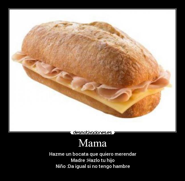 Mama - Hazme un bocata que quiero merendar
Madre :Hazlo tu hijo
Niño :Da igual si no tengo hambre