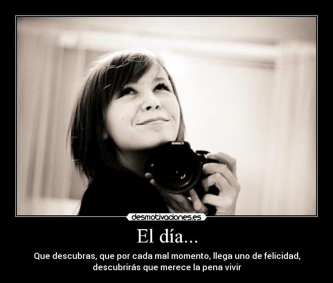 El día... - Que descubras, que por cada mal momento, llega uno de felicidad,
descubrirás que merece la pena vivir