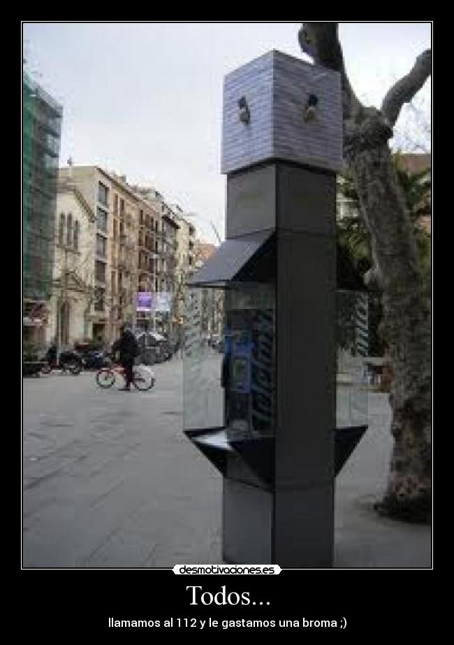 Todos... - llamamos al 112 y le gastamos una broma ;)