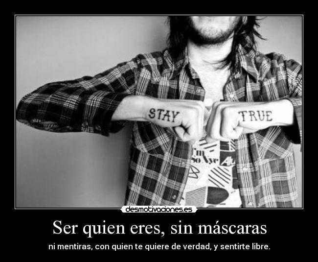 Ser quien eres, sin máscaras - ni mentiras, con quien te quiere de verdad, y sentirte libre.
