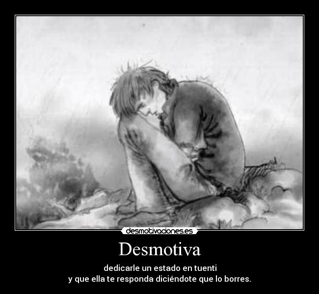 Desmotiva - dedicarle un estado en tuenti
y que ella te responda diciéndote que lo borres.