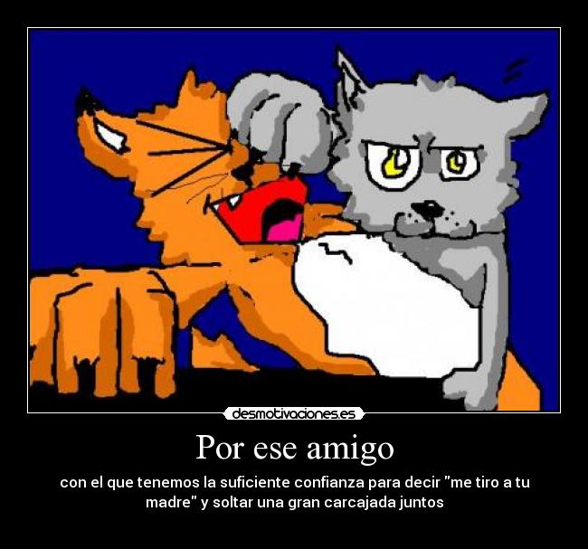 Por ese amigo - con el que tenemos la suficiente confianza para decir me tiro a tu
madre y soltar una gran carcajada juntos