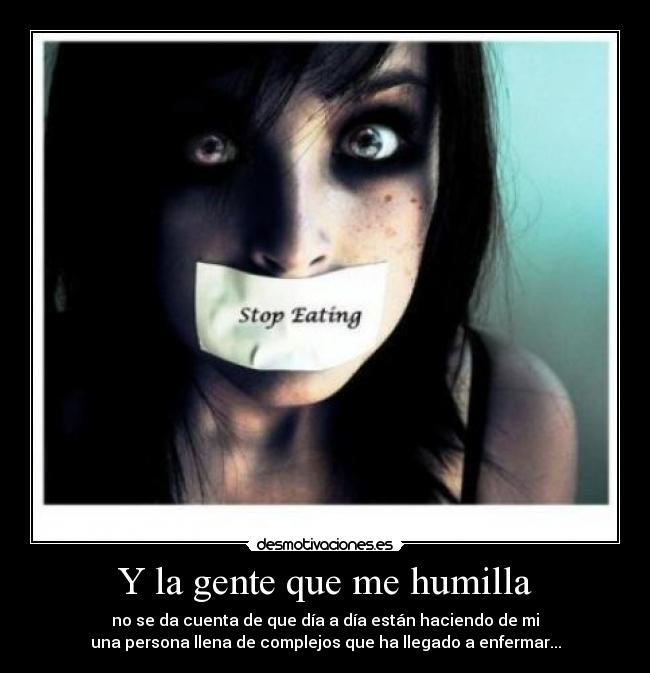 Y la gente que me humilla - no se da cuenta de que día a día están haciendo de mi
una persona llena de complejos que ha llegado a enfermar...